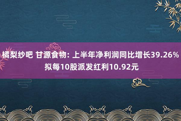 橘梨纱吧 甘源食物: 上半年净利润同比增长39.26% 拟每10股派发红利10.92元