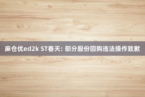 麻仓优ed2k ST春天: 部分股份回购违法操作致歉