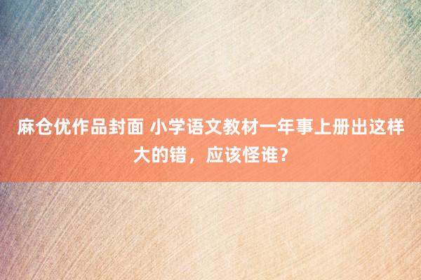 麻仓优作品封面 小学语文教材一年事上册出这样大的错，应该怪谁？