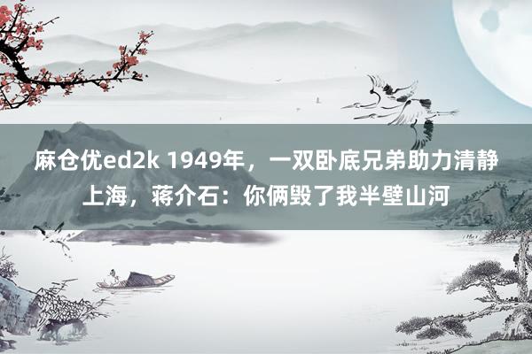 麻仓优ed2k 1949年，一双卧底兄弟助力清静上海，蒋介石：你俩毁了我半壁山河