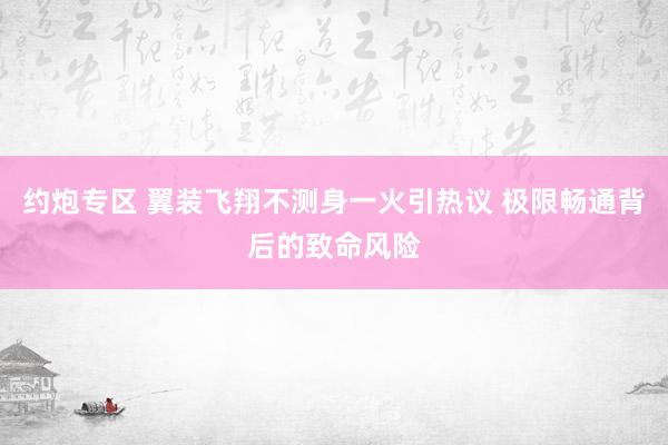 约炮专区 翼装飞翔不测身一火引热议 极限畅通背后的致命风险