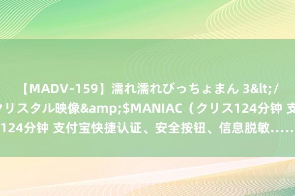 【MADV-159】濡れ濡れびっちょまん 3</a>2010-07-23クリスタル映像&$MANIAC（クリス124分钟 支付宝快捷认证、安全按钮、信息脱敏……爱签近期功能上新！