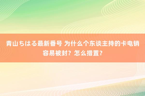 青山ちはる最新番号 为什么个东谈主持的卡电销容易被封？怎么措置？