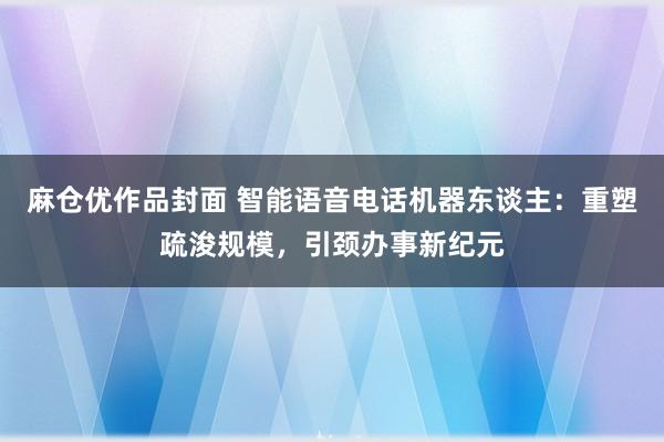 麻仓优作品封面 智能语音电话机器东谈主：重塑疏浚规模，引颈办事新纪元