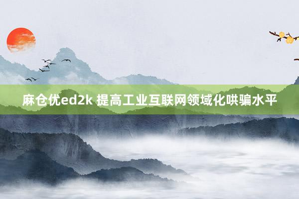 麻仓优ed2k 提高工业互联网领域化哄骗水平