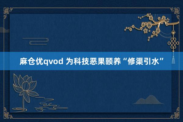 麻仓优qvod 为科技恶果颐养“修渠引水”