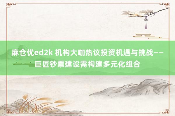 麻仓优ed2k 机构大咖热议投资机遇与挑战——巨匠钞票建设需构建多元化组合