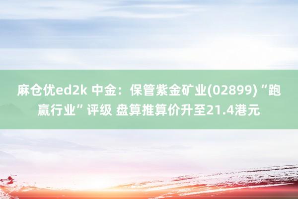 麻仓优ed2k 中金：保管紫金矿业(02899)“跑赢行业”评级 盘算推算价升至21.4港元