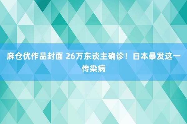 麻仓优作品封面 26万东谈主确诊！日本暴发这一传染病