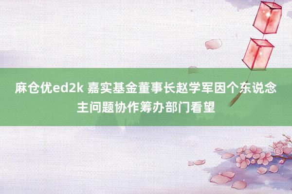 麻仓优ed2k 嘉实基金董事长赵学军因个东说念主问题协作筹办部门看望