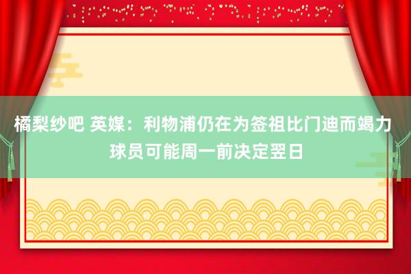 橘梨纱吧 英媒：利物浦仍在为签祖比门迪而竭力 球员可能周一前决定翌日