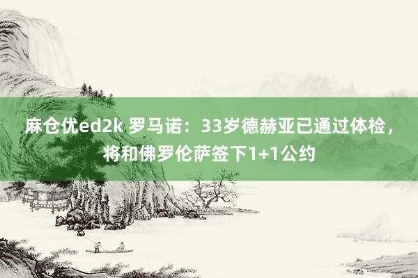 麻仓优ed2k 罗马诺：33岁德赫亚已通过体检，将和佛罗伦萨签下1+1公约