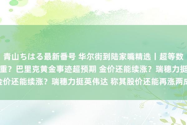 青山ちはる最新番号 华尔街到陆家嘴精选丨超等数据周 好意思股会轰动加重？巴里克黄金事迹超预期 金价还能续涨？瑞穗力挺英伟达 称其股价还能再涨两成！