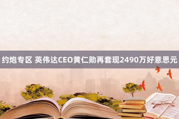 约炮专区 英伟达CEO黄仁勋再套现2490万好意思元