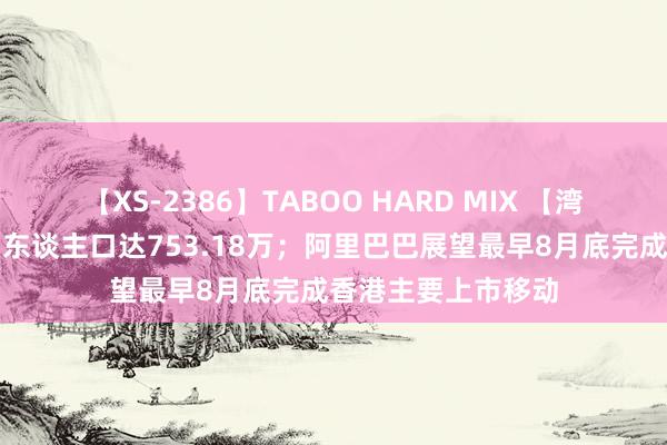 【XS-2386】TABOO HARD MIX 【湾区早参】香港年中东谈主口达753.18万；阿里巴巴展望最早8月底完成香港主要上市移动