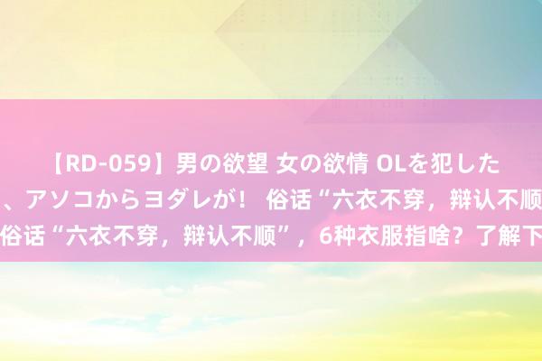 【RD-059】男の欲望 女の欲情 OLを犯したい すました顔して…ほら、アソコからヨダレが！ 俗话“六衣不穿，辩认不顺”，6种衣服指啥？了解下