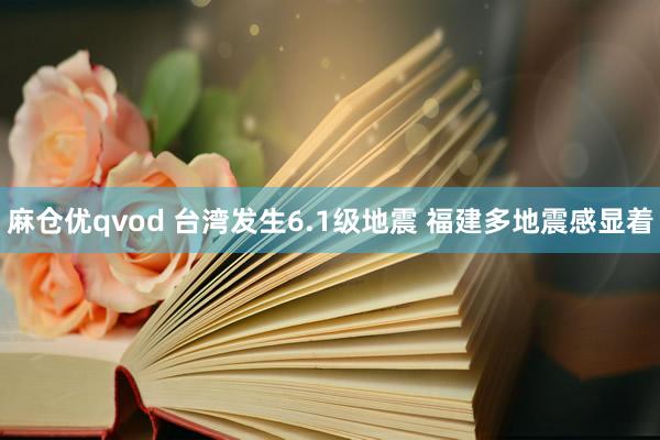 麻仓优qvod 台湾发生6.1级地震 福建多地震感显着