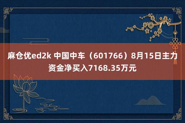 麻仓优ed2k 中国中车（601766）8月15日主力资金净买入7168.35万元