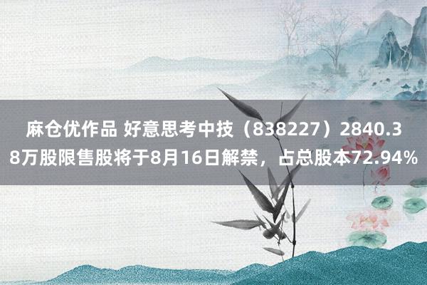 麻仓优作品 好意思考中技（838227）2840.38万股限售股将于8月16日解禁，占总股本72.94%