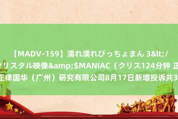 【MADV-159】濡れ濡れびっちょまん 3</a>2010-07-23クリスタル映像&$MANIAC（クリス124分钟 正律国华（广州）研究有限公司8月17日新增投诉共3个，近一月公示投诉总量35件