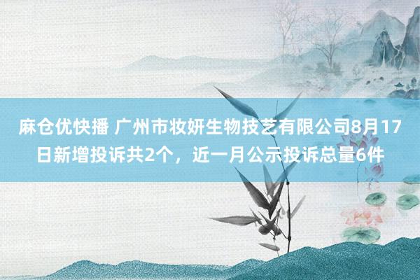 麻仓优快播 广州市妆妍生物技艺有限公司8月17日新增投诉共2个，近一月公示投诉总量6件