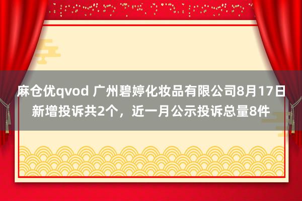 麻仓优qvod 广州碧婷化妆品有限公司8月17日新增投诉共2个，近一月公示投诉总量8件