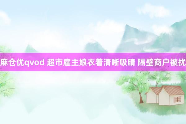 麻仓优qvod 超市雇主娘衣着清晰吸睛 隔壁商户被扰