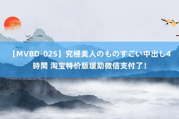 【MVBD-025】究極美人のものすごい中出し4時間 淘宝特价版缓助微信支付了！