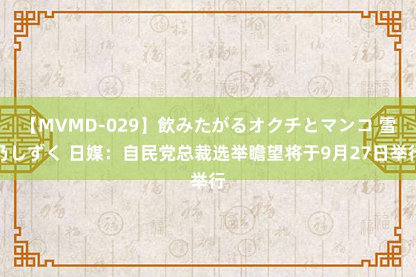 【MVMD-029】飲みたがるオクチとマンコ 雪乃しずく 日媒：自民党总裁选举瞻望将于9月27日举行