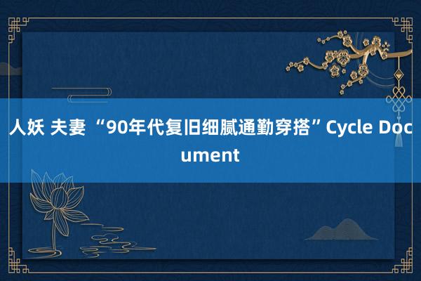 人妖 夫妻 “90年代复旧细腻通勤穿搭”Cycle Document