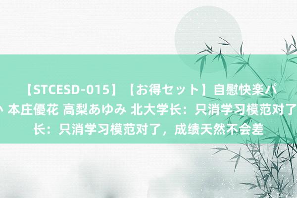 【STCESD-015】【お得セット】自慰快楽パラノイド 大場ゆい 本庄優花 高梨あゆみ 北大学长：只消学习模范对了，成绩天然不会差