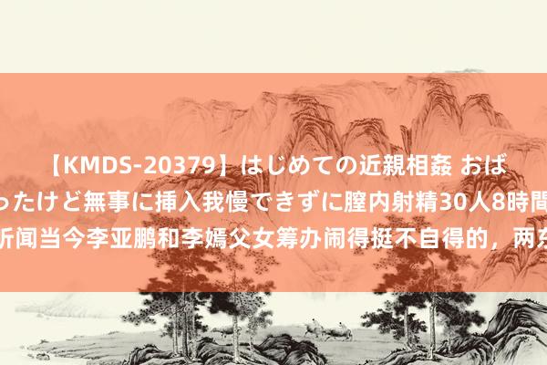 【KMDS-20379】はじめての近親相姦 おばさんの誘いに最初は戸惑ったけど無事に挿入我慢できずに膣内射精30人8時間 听闻当今李亚鹏和李嫣父女筹办闹得挺不自得的，两东谈主仍是有半年没见了...