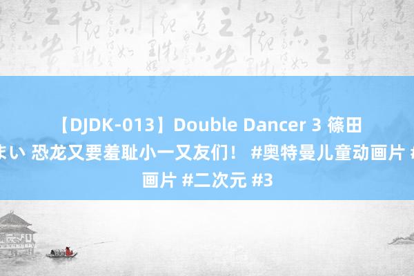 【DJDK-013】Double Dancer 3 篠田ゆう 三浦まい 恐龙又要羞耻小一又友们！ #奥特曼儿童动画片 #二次元 #3