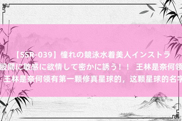 【SSR-039】憧れの競泳水着美人インストラクターは生徒のモッコリ股間に敏感に欲情して密かに誘う！！ 王林是奈何领有第一颗修真星球的，这颗星球的名字又叫什么？