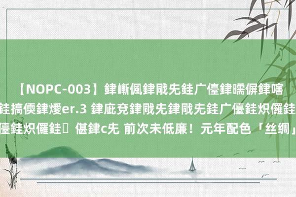 【NOPC-003】銉嶃偑銉戙兂銈广儓銉曘偋銉嗐偅銉冦偡銉ャ儫銉ャ兗銈搞偄銉燰er.3 銉庛兗銉戙兂銉戙兂銈广儓銈炽儸銈偡銉с兂 前次未低廉！元年配色「丝绸」AJ 新什物曝光！