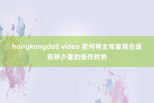 hongkongdoll video 若何将主驾靠背合适前移少量的操作时势