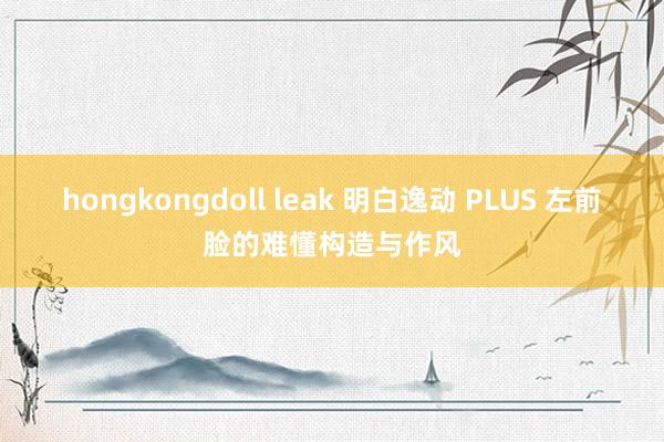 hongkongdoll leak 明白逸动 PLUS 左前脸的难懂构造与作风