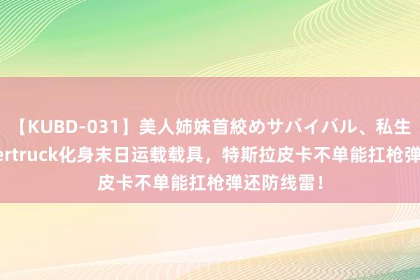 【KUBD-031】美人姉妹首絞めサバイバル、私生きる Cybertruck化身末日运载载具，特斯拉皮卡不单能扛枪弹还防线雷！