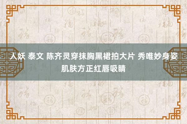 人妖 泰文 陈齐灵穿抹胸黑裙拍大片 秀唯妙身姿肌肤方正红唇吸睛