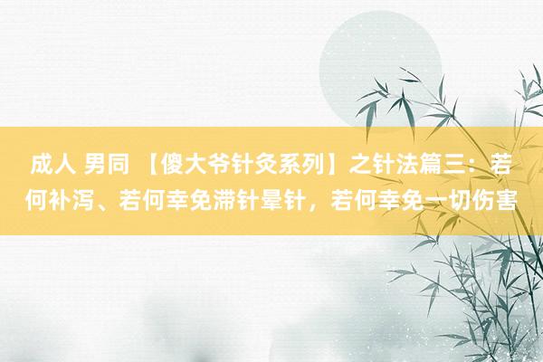 成人 男同 【傻大爷针灸系列】之针法篇三：若何补泻、若何幸免滞针晕针，若何幸免一切伤害