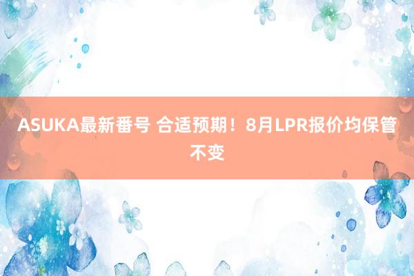 ASUKA最新番号 合适预期！8月LPR报价均保管不变