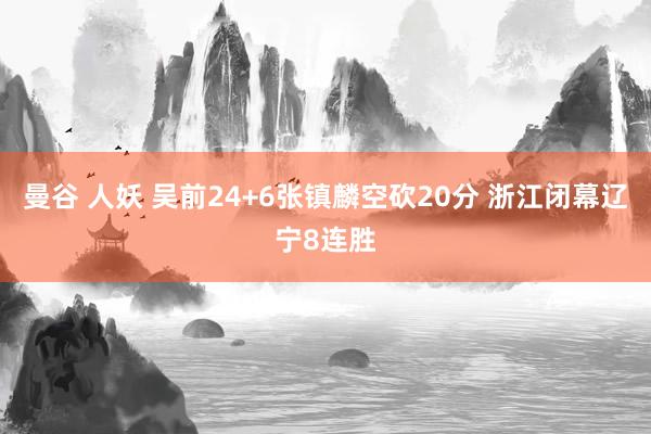 曼谷 人妖 吴前24+6张镇麟空砍20分 浙江闭幕辽宁8连胜