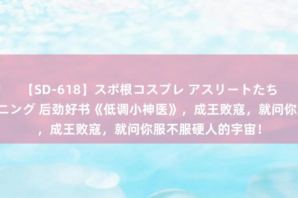 【SD-618】スポ根コスプレ アスリートたちの濡れ濡れトレーニング 后劲好书《低调小神医》，成王败寇，就问你服不服硬人的宇宙！