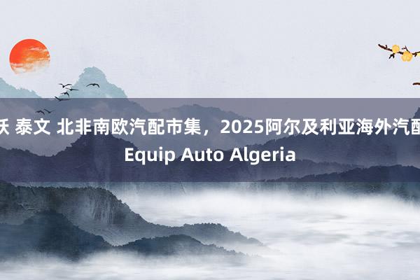 人妖 泰文 北非南欧汽配市集，2025阿尔及利亚海外汽配展Equip Auto Algeria