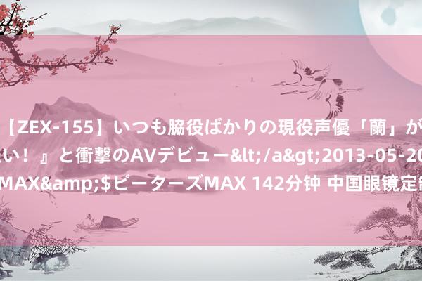 【ZEX-155】いつも脇役ばかりの現役声優「蘭」が『私も主役になりたい！』と衝撃のAVデビュー</a>2013-05-20ピーターズMAX&$ピーターズMAX 142分钟 中国眼镜定制：哪种眼镜片比拟好？-新创森