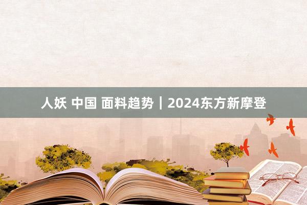 人妖 中国 面料趋势｜2024东方新摩登