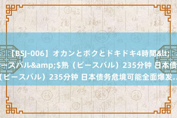 【BSJ-006】オカンとボクとドキドキ4時間</a>2008-04-21ビースバル&$熟（ビースバル）235分钟 日本债务危境可能全面爆发……