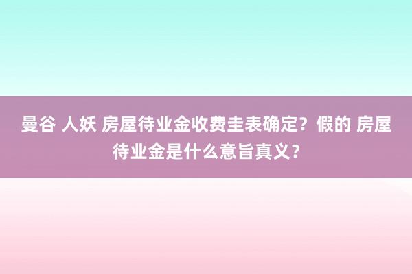 曼谷 人妖 房屋待业金收费圭表确定？假的 房屋待业金是什么意旨真义？