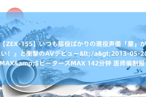 【ZEX-155】いつも脇役ばかりの現役声優「蘭」が『私も主役になりたい！』と衝撃のAVデビュー</a>2013-05-20ピーターズMAX&$ピーターズMAX 142分钟 医师编制报考条目要求有哪些？一晓谕诉你！