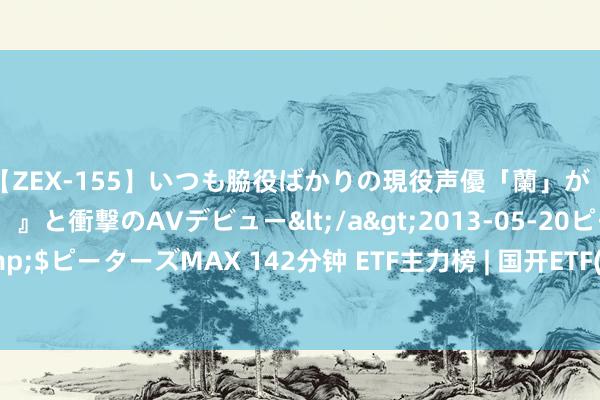 【ZEX-155】いつも脇役ばかりの現役声優「蘭」が『私も主役になりたい！』と衝撃のAVデビュー</a>2013-05-20ピーターズMAX&$ピーターズMAX 142分钟 ETF主力榜 | 国开ETF(159650)主力资金净流出4321.97万元 居全市集第一梯队